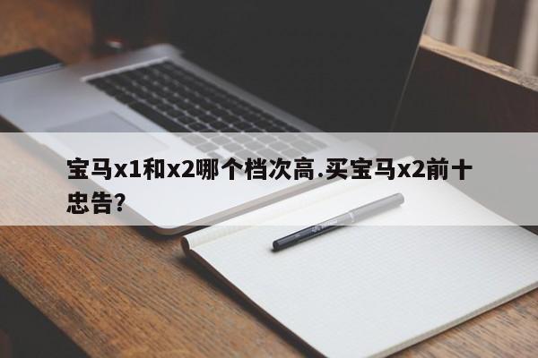 宝马x1和x2哪个档次高.买宝马x2前十忠告?