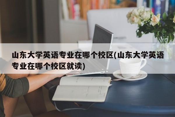 山东大学英语专业在哪个校区(山东大学英语专业在哪个校区就读)