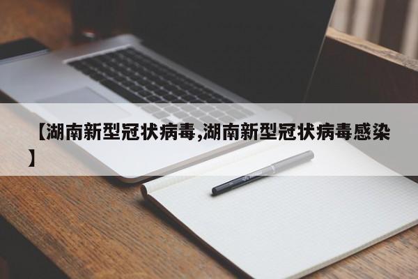 【湖南新型冠状病毒,湖南新型冠状病毒感染】