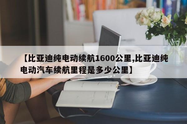 【比亚迪纯电动续航1600公里,比亚迪纯电动汽车续航里程是多少公里】