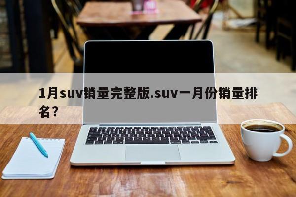 1月suv销量完整版.suv一月份销量排名?