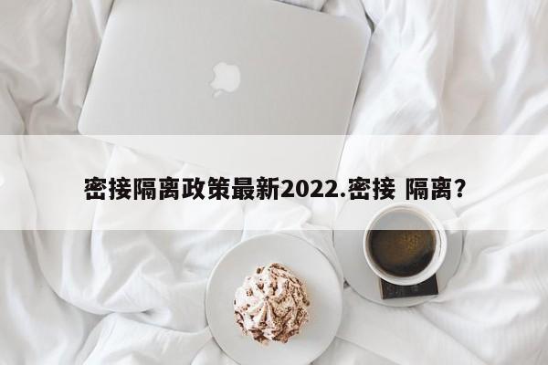 密接隔离政策最新2022.密接 隔离?